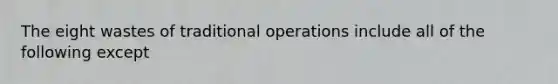 The eight wastes of traditional operations include all of the following except