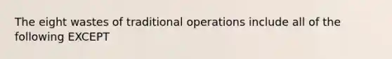 The eight wastes of traditional operations include all of the following EXCEPT