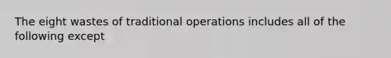 The eight wastes of traditional operations includes all of the following except