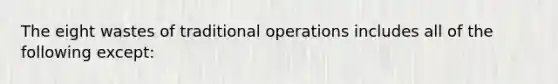 The eight wastes of traditional operations includes all of the following except: