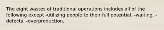 The eight wastes of traditional operations includes all of the following except -utilizing people to their full potential. -waiting. -defects. -overproduction.