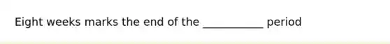 Eight weeks marks the end of the ___________ period