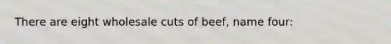 There are eight wholesale cuts of beef, name four: