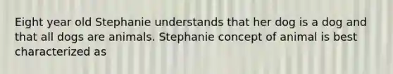 Eight year old Stephanie understands that her dog is a dog and that all dogs are animals. Stephanie concept of animal is best characterized as