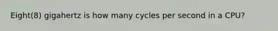 Eight(8) gigahertz is how many cycles per second in a CPU?