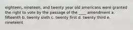 eighteen, nineteen, and twenty year old americans were granted the right to vote by the passage of the ____ amendment a. fifteenth b. twenty sixth c. twenty first d. twenty third e. nineteent