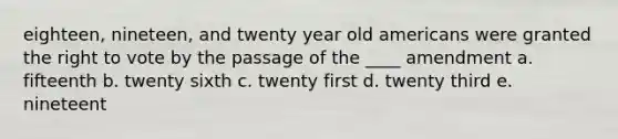 eighteen, nineteen, and twenty year old americans were granted the right to vote by the passage of the ____ amendment a. fifteenth b. twenty sixth c. twenty first d. twenty third e. nineteent