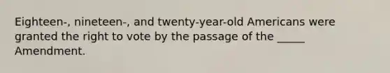 Eighteen-, nineteen-, and twenty-year-old Americans were granted the right to vote by the passage of the _____ Amendment.