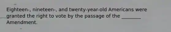 Eighteen-, nineteen-, and twenty-year-old Americans were granted the right to vote by the passage of the ________ Amendment.