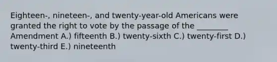 Eighteen-, nineteen-, and twenty-year-old Americans were granted the right to vote by the passage of the ________ Amendment A.) fifteenth B.) twenty-sixth C.) twenty-first D.) twenty-third E.) nineteenth