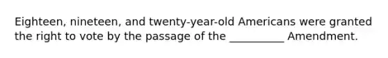 Eighteen, nineteen, and twenty-year-old Americans were granted the right to vote by the passage of the __________ Amendment.