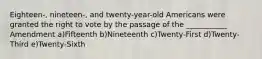 Eighteen-, nineteen-, and twenty-year-old Americans were granted the right to vote by the passage of the ___________ Amendment a)Fifteenth b)Nineteenth c)Twenty-First d)Twenty-Third e)Twenty-Sixth