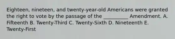 Eighteen, nineteen, and twenty-year-old Americans were granted the right to vote by the passage of the __________ Amendment. A. Fifteenth B. Twenty-Third C. Twenty-Sixth D. Nineteenth E. Twenty-First