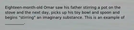 Eighteen-month-old Omar saw his father stirring a pot on the stove and the next day, picks up his toy bowl and spoon and begins "stirring" an imaginary substance. This is an example of __________.