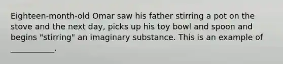 Eighteen-month-old Omar saw his father stirring a pot on the stove and the next day, picks up his toy bowl and spoon and begins "stirring" an imaginary substance. This is an example of ___________.