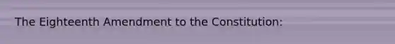 The Eighteenth Amendment to the Constitution: