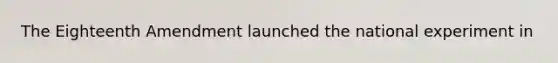 The Eighteenth Amendment launched the national experiment in
