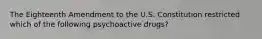 The Eighteenth Amendment to the U.S. Constitution restricted which of the following psychoactive drugs?