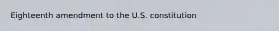 Eighteenth amendment to the U.S. constitution