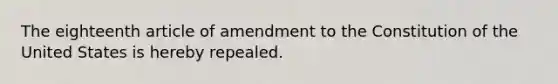 The eighteenth article of amendment to the Constitution of the United States is hereby repealed.