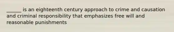 ______ is an eighteenth century approach to crime and causation and criminal responsibility that emphasizes free will and reasonable punishments