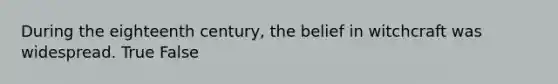During the eighteenth century, the belief in witchcraft was widespread. True False