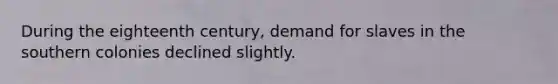 During the eighteenth century, demand for slaves in the southern colonies declined slightly.