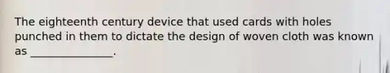 The eighteenth century device that used cards with holes punched in them to dictate the design of woven cloth was known as _______________.