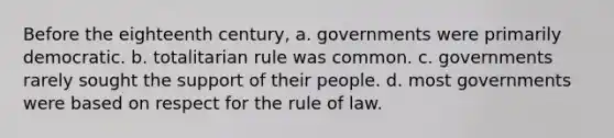 Before the eighteenth century, a. governments were primarily democratic. b. totalitarian rule was common. c. governments rarely sought the support of their people. d. most governments were based on respect for the rule of law.