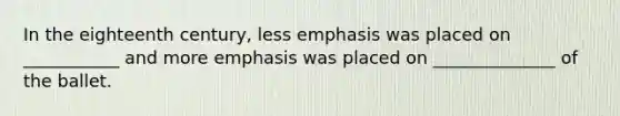 In the eighteenth century, less emphasis was placed on ___________ and more emphasis was placed on ______________ of the ballet.