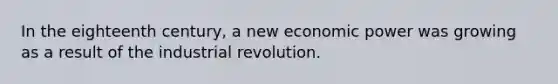 In the eighteenth century, a new economic power was growing as a result of the industrial revolution.