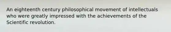 An eighteenth century philosophical movement of intellectuals who were greatly impressed with the achievements of the Scientific revolution.