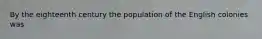 By the eighteenth century the population of the English colonies was