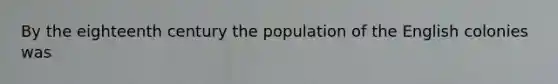 By the eighteenth century the population of the English colonies was