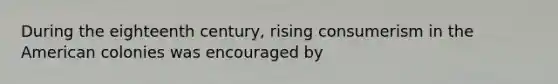 During the eighteenth century, rising consumerism in the American colonies was encouraged by