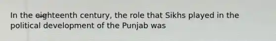 In the eighteenth century, the role that Sikhs played in the political development of the Punjab was