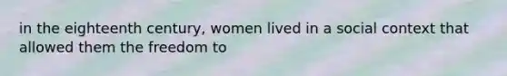 in the eighteenth century, women lived in a social context that allowed them the freedom to