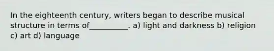 In the eighteenth century, writers began to describe musical structure in terms of__________. a) light and darkness b) religion c) art d) language