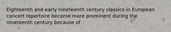 Eighteenth and early nineteenth century classics in European concert repertoire became more prominent during the nineteenth century because of