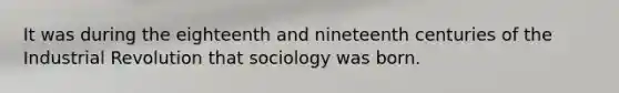 It was during the eighteenth and nineteenth centuries of the Industrial Revolution that sociology was born.