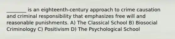 ________ is an eighteenth-century approach to crime causation and criminal responsibility that emphasizes free will and reasonable punishments. A) The Classical School B) Biosocial Criminology C) Positivism D) The Psychological School