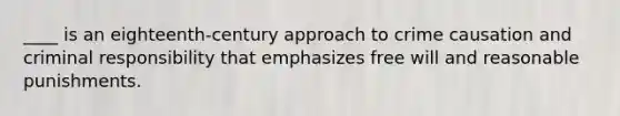 ____ is an eighteenth-century approach to crime causation and criminal responsibility that emphasizes free will and reasonable punishments.