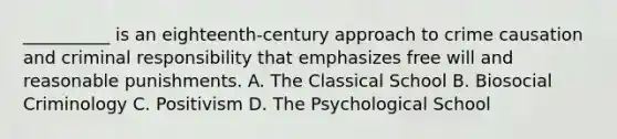 __________ is an eighteenth-century approach to crime causation and criminal responsibility that emphasizes free will and reasonable punishments. A. The Classical School B. Biosocial Criminology C. Positivism D. The Psychological School