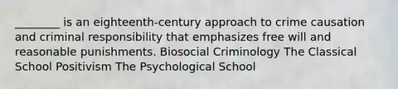 ________ is an eighteenth-century approach to crime causation and criminal responsibility that emphasizes free will and reasonable punishments. Biosocial Criminology The Classical School Positivism The Psychological School