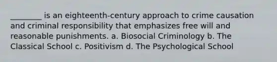 ________ is an eighteenth-century approach to crime causation and criminal responsibility that emphasizes free will and reasonable punishments. a. Biosocial Criminology b. The Classical School c. Positivism d. The Psychological School