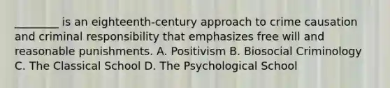 ________ is an eighteenth-century approach to crime causation and criminal responsibility that emphasizes free will and reasonable punishments. A. Positivism B. Biosocial Criminology C. The Classical School D. The Psychological School