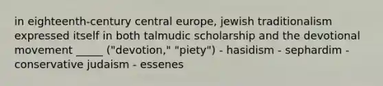 in eighteenth-century central europe, jewish traditionalism expressed itself in both talmudic scholarship and the devotional movement _____ ("devotion," "piety") - hasidism - sephardim - conservative judaism - essenes