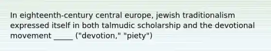 In eighteenth-century central europe, jewish traditionalism expressed itself in both talmudic scholarship and the devotional movement _____ ("devotion," "piety")