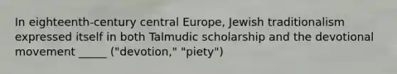 In eighteenth-century central Europe, Jewish traditionalism expressed itself in both Talmudic scholarship and the devotional movement _____ ("devotion," "piety")