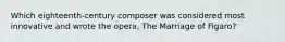 Which eighteenth-century composer was considered most innovative and wrote the opera, The Marriage of Figaro?